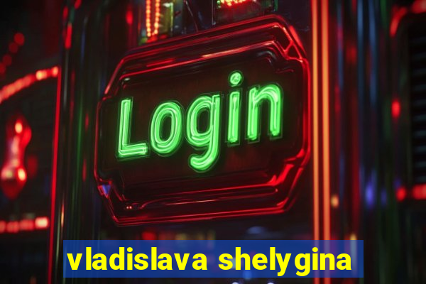 vladislava shelygina